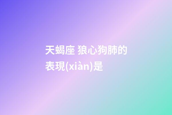 天蝎座 狼心狗肺的表現(xiàn)是